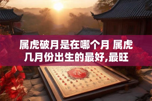 属虎破月是在哪个月 属虎几月份出生的最好,最旺