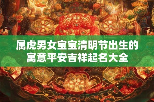 属虎男女宝宝清明节出生的寓意平安吉祥起名大全