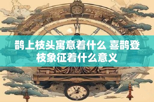 鹊上枝头寓意着什么 喜鹊登枝象征着什么意义