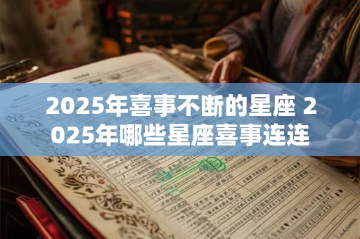 2025年喜事不断的星座 2025年哪些星座喜事连连