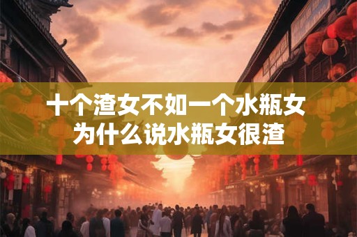 十个渣女不如一个水瓶女 为什么说水瓶女很渣