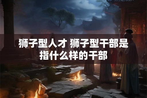 狮子型人才 狮子型干部是指什么样的干部