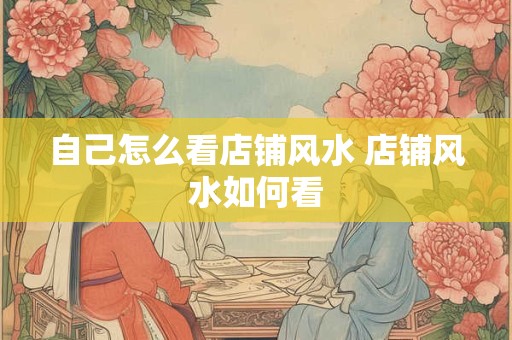 自己怎么看店铺风水 店铺风水如何看