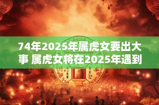 74年2025年属虎女要出大事 属虎女将在2025年遇到大事