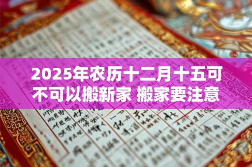 2025年农历十二月十五可不可以搬新家 搬家要注意的细节