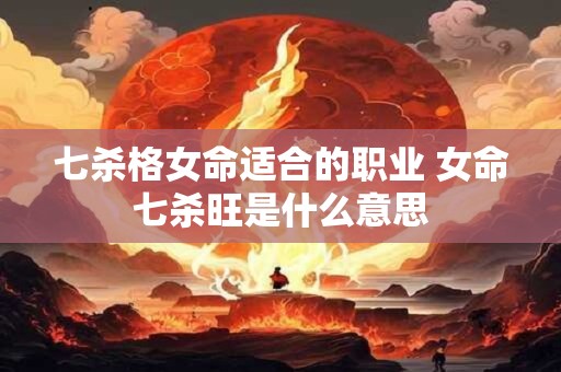 七杀格女命适合的职业 女命七杀旺是什么意思