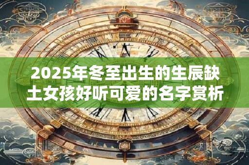 2025年冬至出生的生辰缺土女孩好听可爱的名字赏析