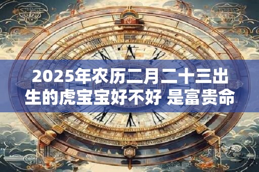 2025年农历二月二十三出生的虎宝宝好不好 是富贵命吗
