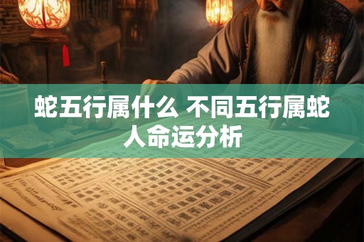 蛇五行属什么 不同五行属蛇人命运分析