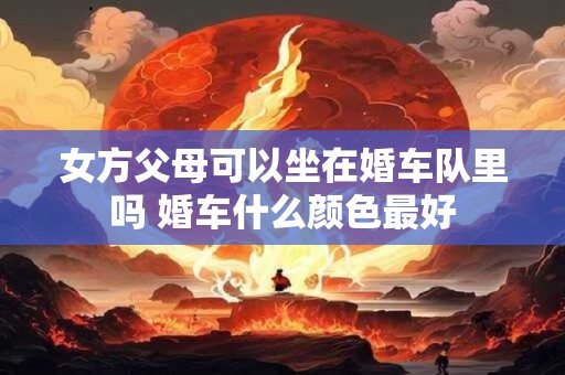 女方父母可以坐在婚车队里吗 婚车什么颜色最好