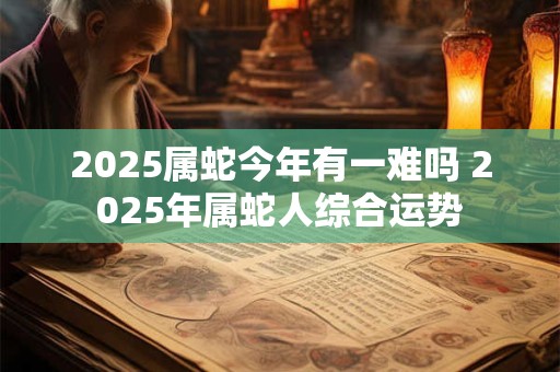 2025属蛇今年有一难吗 2025年属蛇人综合运势
