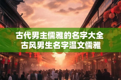 古代男主儒雅的名字大全 古风男生名字温文儒雅
