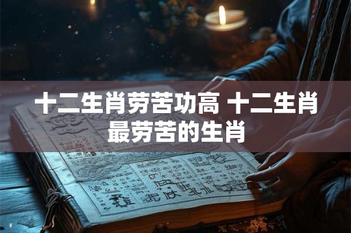 十二生肖劳苦功高 十二生肖最劳苦的生肖