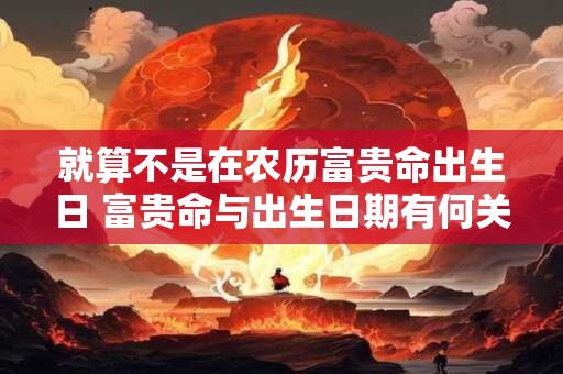 就算不是在农历富贵命出生日 富贵命与出生日期有何关系