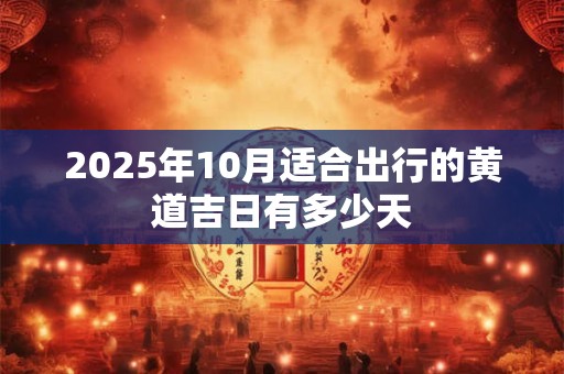 2025年10月适合出行的黄道吉日有多少天
