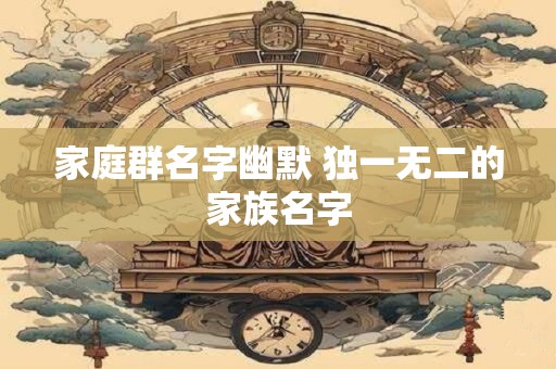 家庭群名字幽默 独一无二的家族名字