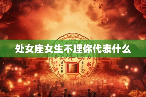 处女座女生不理你代表什么