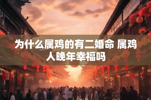 为什么属鸡的有二婚命 属鸡人晚年幸福吗