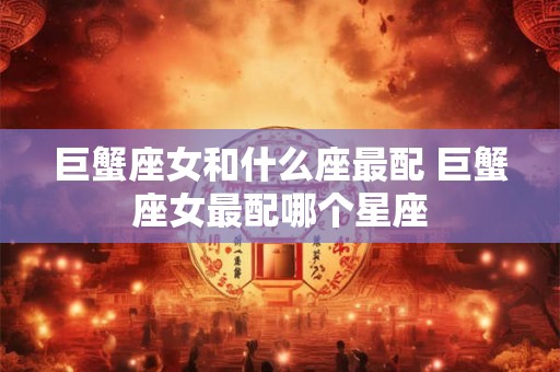 巨蟹座女和什么座最配 巨蟹座女最配哪个星座