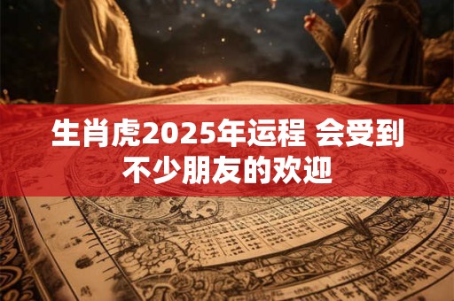 生肖虎2025年运程 会受到不少朋友的欢迎