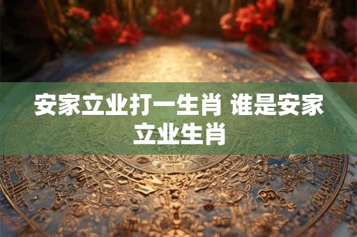 安家立业打一生肖 谁是安家立业生肖