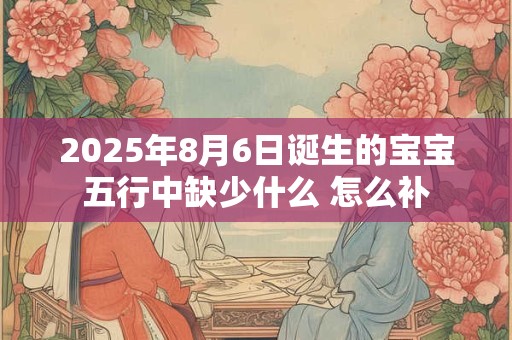 2025年8月6日诞生的宝宝五行中缺少什么 怎么补