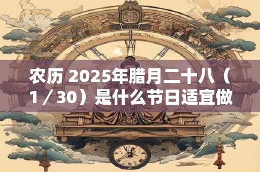 农历 2026年腊月二十八（1／30）是什么节日适宜做什么