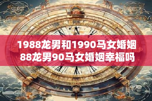 1988龙男和1990马女婚姻 88龙男90马女婚姻幸福吗