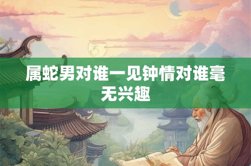 属蛇男对谁一见钟情对谁毫无兴趣