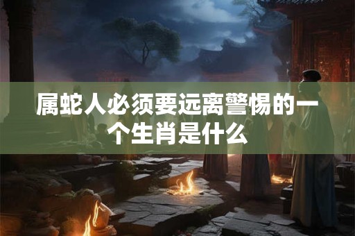 属蛇人必须要远离警惕的一个生肖是什么