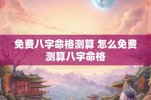 免费八字命格测算 怎么免费测算八字命格