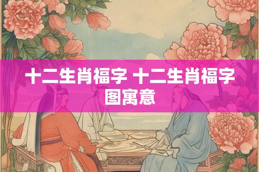 十二生肖福字 十二生肖福字图寓意