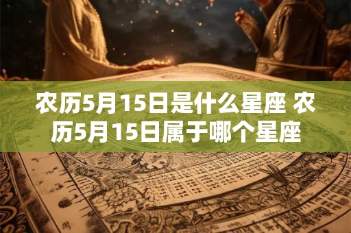 农历5月15日是什么星座 农历5月15日属于哪个星座