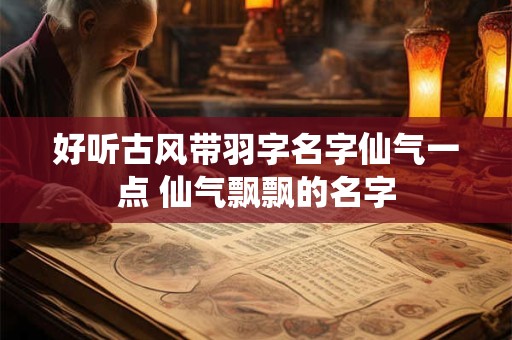 好听古风带羽字名字仙气一点 仙气飘飘的名字