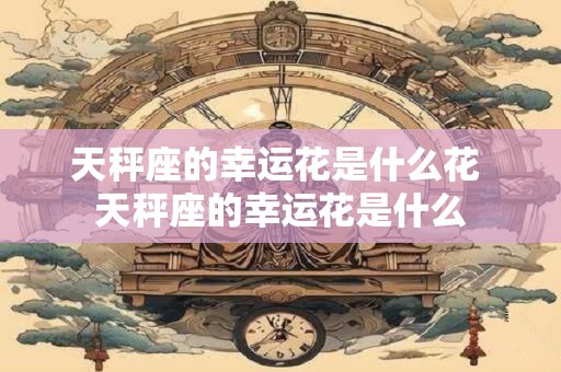 天秤座的幸运花是什么花 天秤座的幸运花是什么