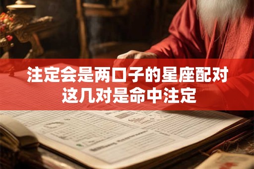 注定会是两口子的星座配对 这几对是命中注定