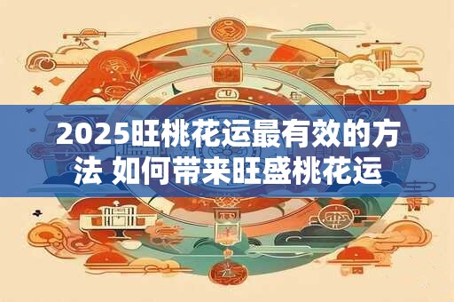2025旺桃花运最有效的方法 如何带来旺盛桃花运