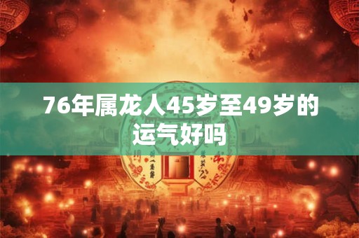76年属龙人45岁至49岁的运气好吗