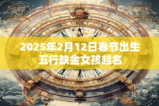 2025年2月12日春节出生五行缺金女孩起名
