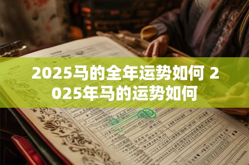 2025马的全年运势如何 2025年马的运势如何