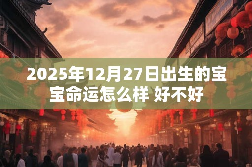 2025年12月27日出生的宝宝命运怎么样 好不好