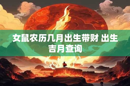 女鼠农历几月出生带财 出生吉月查询