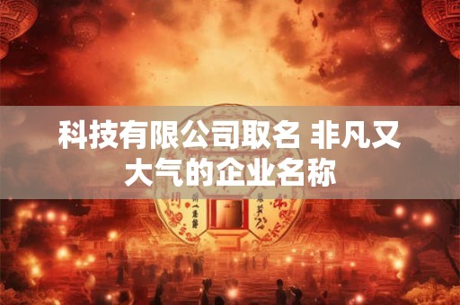 科技有限公司取名 非凡又大气的企业名称