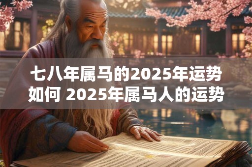 七八年属马的2025年运势如何 2025年属马人的运势如何