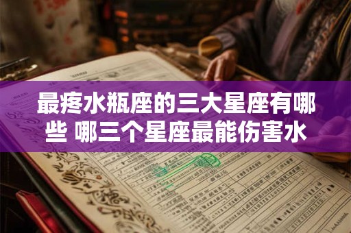最疼水瓶座的三大星座有哪些 哪三个星座最能伤害水瓶座