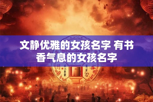文静优雅的女孩名字 有书香气息的女孩名字