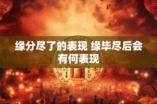 缘分尽了的表现 缘毕尽后会有何表现