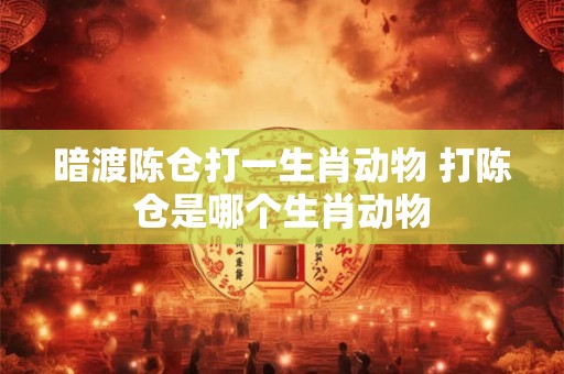 暗渡陈仓打一生肖动物 打陈仓是哪个生肖动物