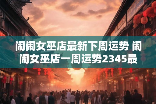 闹闹女巫店最新下周运势 闹闹女巫店一周运势2345最新