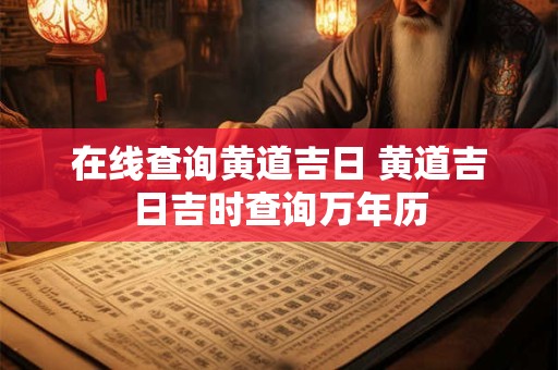 在线查询黄道吉日 黄道吉日吉时查询万年历